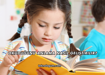 Okuduğunu Anlama Nasıl Geliştirilir?